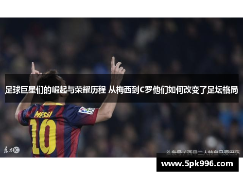 足球巨星们的崛起与荣耀历程 从梅西到C罗他们如何改变了足坛格局