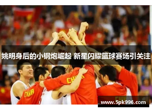 姚明身后的小钢炮崛起 新星闪耀篮球赛场引关注