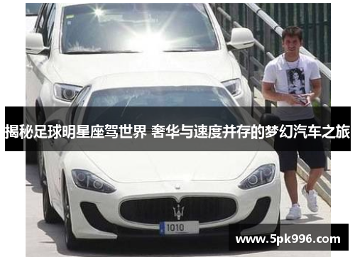 揭秘足球明星座驾世界 奢华与速度并存的梦幻汽车之旅