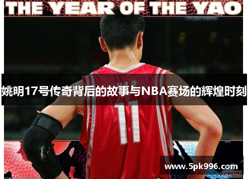 姚明17号传奇背后的故事与NBA赛场的辉煌时刻