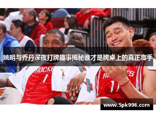 姚明与乔丹深夜打牌趣事揭秘谁才是牌桌上的真正高手