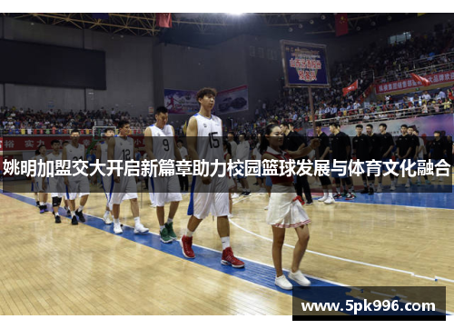 姚明加盟交大开启新篇章助力校园篮球发展与体育文化融合