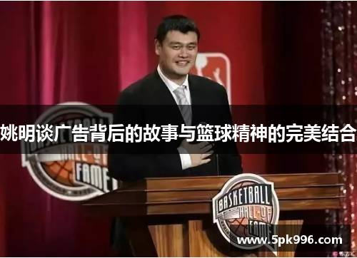 姚明谈广告背后的故事与篮球精神的完美结合