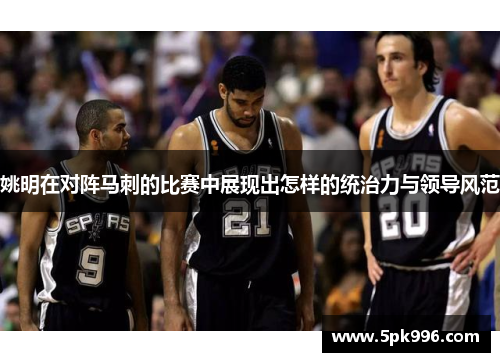 姚明在对阵马刺的比赛中展现出怎样的统治力与领导风范