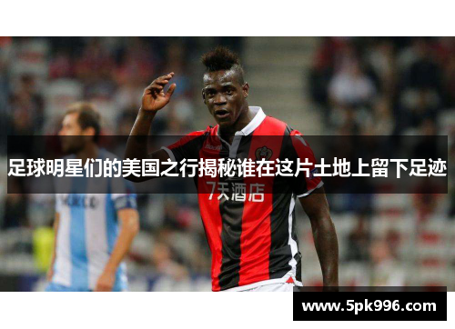 足球明星们的美国之行揭秘谁在这片土地上留下足迹