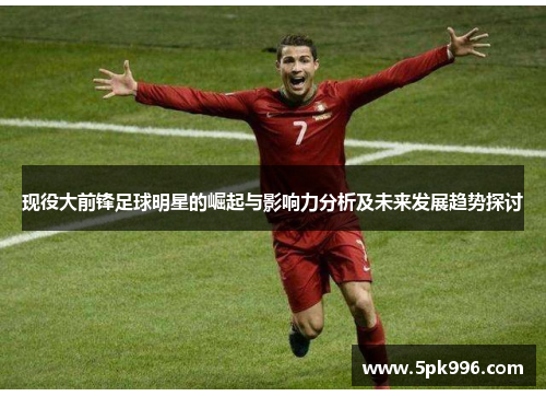 现役大前锋足球明星的崛起与影响力分析及未来发展趋势探讨
