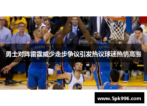 勇士对阵雷霆威少走步争议引发热议球迷热情高涨
